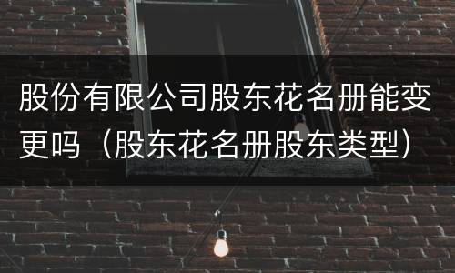 股份有限公司股东花名册能变更吗（股东花名册股东类型）