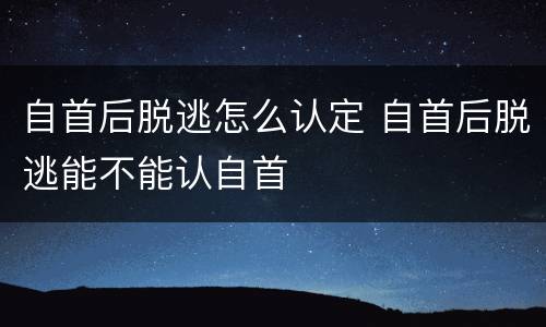 自首后脱逃怎么认定 自首后脱逃能不能认自首