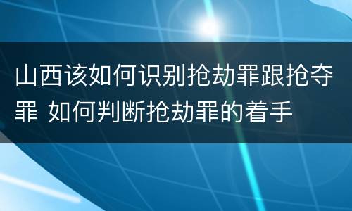 山西该如何识别抢劫罪跟抢夺罪 如何判断抢劫罪的着手