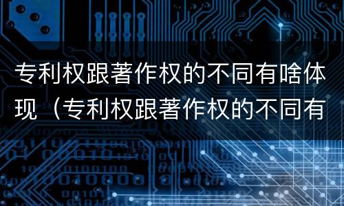 专利权跟著作权的不同有啥体现（专利权跟著作权的不同有啥体现吗）