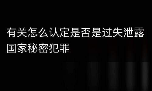 有关怎么认定是否是过失泄露国家秘密犯罪