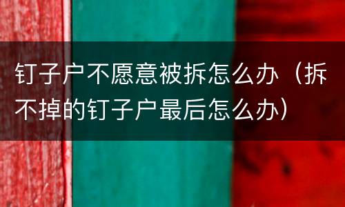 钉子户不愿意被拆怎么办（拆不掉的钉子户最后怎么办）