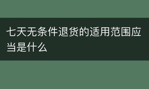 七天无条件退货的适用范围应当是什么