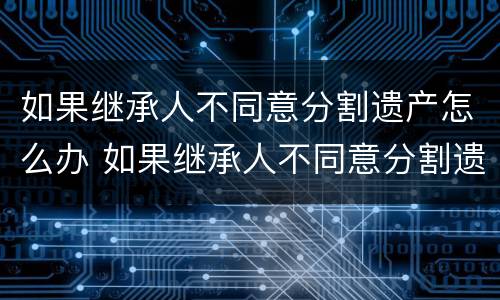如果继承人不同意分割遗产怎么办 如果继承人不同意分割遗产怎么办手续