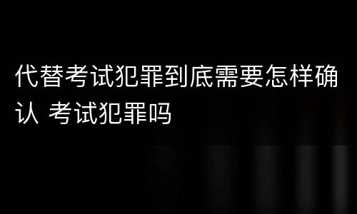 代替考试犯罪到底需要怎样确认 考试犯罪吗