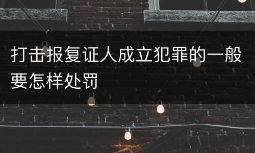 打击报复证人成立犯罪的一般要怎样处罚