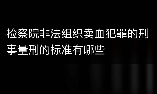 检察院非法组织卖血犯罪的刑事量刑的标准有哪些