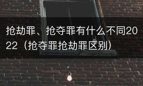 抢劫罪、抢夺罪有什么不同2022（抢夺罪抢劫罪区别）