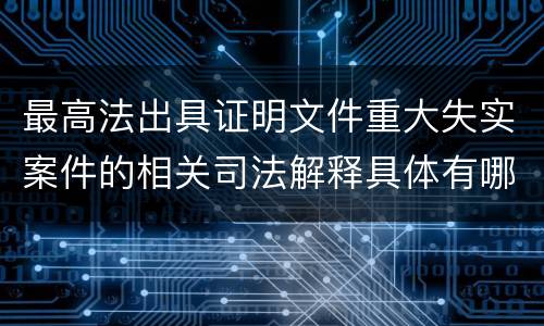 最高法出具证明文件重大失实案件的相关司法解释具体有哪些主要内容