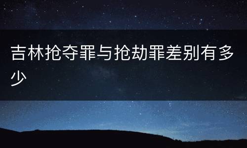 吉林抢夺罪与抢劫罪差别有多少