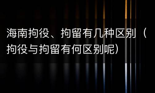 海南拘役、拘留有几种区别（拘役与拘留有何区别呢）