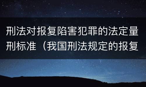刑法对报复陷害犯罪的法定量刑标准（我国刑法规定的报复陷害罪的主体是）