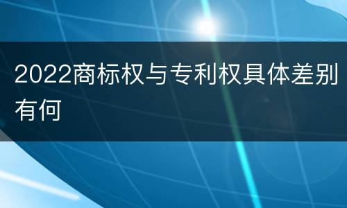 2022商标权与专利权具体差别有何