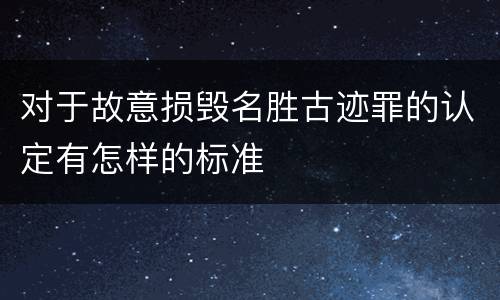 对于故意损毁名胜古迹罪的认定有怎样的标准