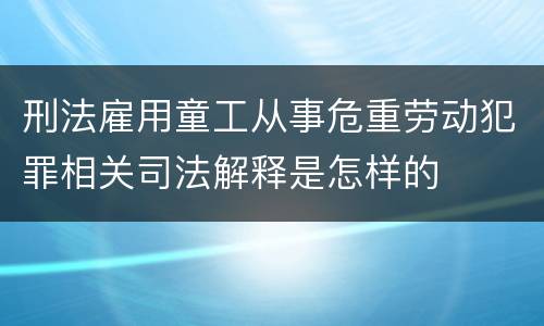 刑法雇用童工从事危重劳动犯罪相关司法解释是怎样的