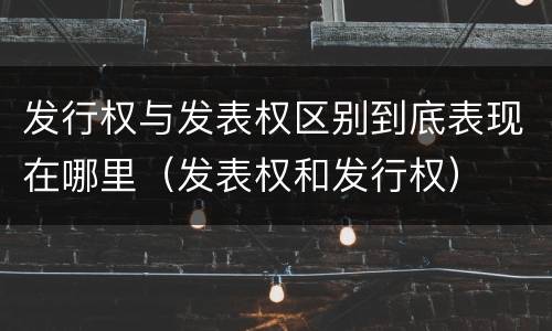 发行权与发表权区别到底表现在哪里（发表权和发行权）