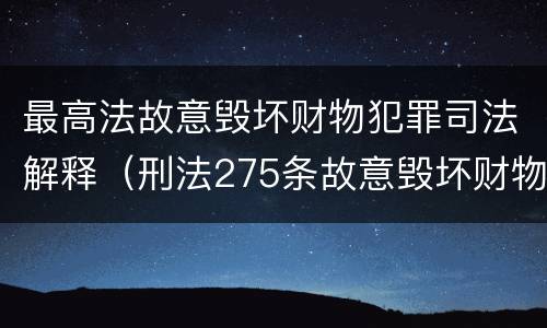 最高法故意毁坏财物犯罪司法解释（刑法275条故意毁坏财物罪的司法解释）