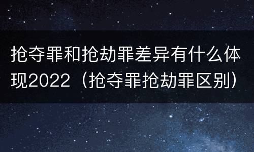 抢夺罪和抢劫罪差异有什么体现2022（抢夺罪抢劫罪区别）