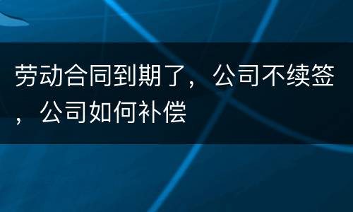 劳动合同到期了，公司不续签，公司如何补偿