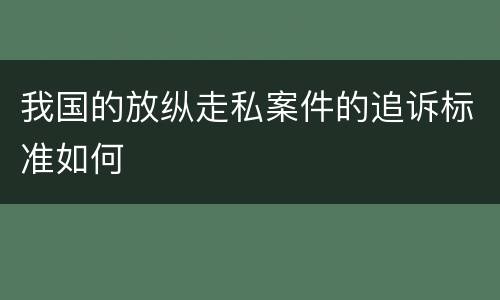 我国的放纵走私案件的追诉标准如何