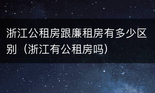 浙江公租房跟廉租房有多少区别(浙江有公租房吗)