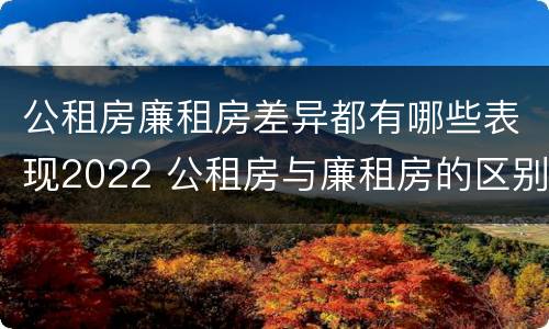 公租房廉租房差异都有哪些表现2022 公租房与廉租房的区别都在此,别再搞错了!