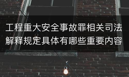 工程重大安全事故罪相关司法解释规定具体有哪些重要内容