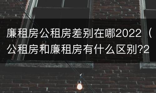 廉租房公租房差别在哪2022（公租房和廉租房有什么区别?2019年的）