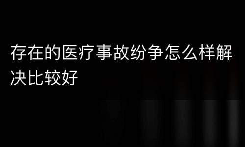 存在的医疗事故纷争怎么样解决比较好