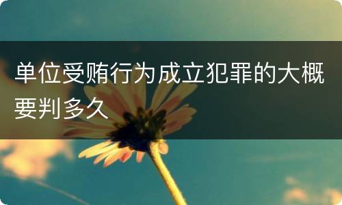 单位受贿行为成立犯罪的大概要判多久