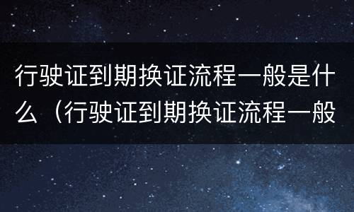 行驶证到期换证流程一般是什么（行驶证到期换证流程一般是什么时候）
