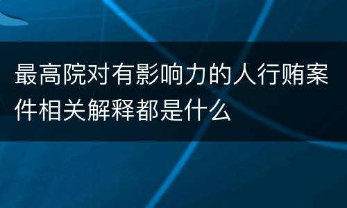 最高院对有影响力的人行贿案件相关解释都是什么