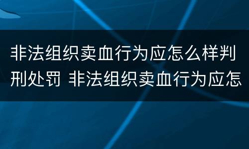 非法组织卖血行为应怎么样判刑处罚 非法组织卖血行为应怎么样判刑处罚