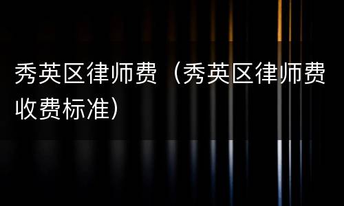 秀英区律师费（秀英区律师费收费标准）