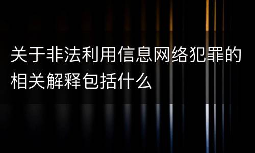 关于非法利用信息网络犯罪的相关解释包括什么