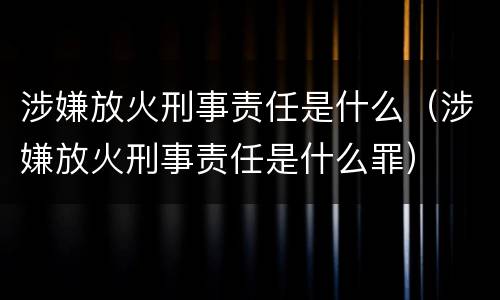 涉嫌放火刑事责任是什么(涉嫌放火刑事责任是什么罪)