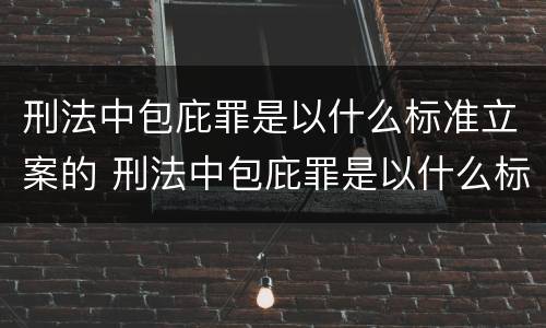 刑法中包庇罪是以什么标准立案的 刑法中包庇罪是以什么标准立案的呢