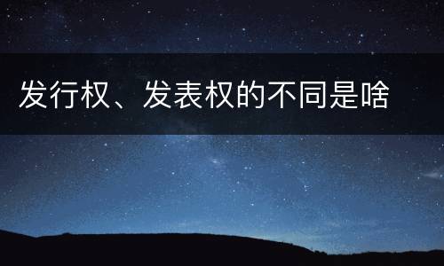 发行权、发表权的不同是啥
