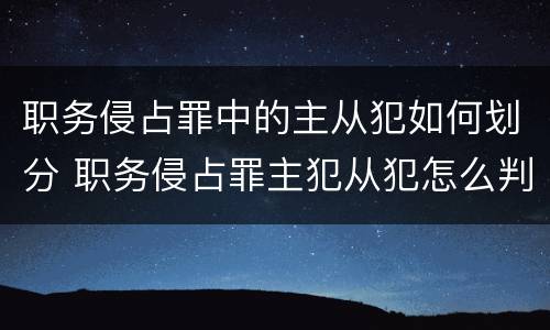 职务侵占罪中的主从犯如何划分 职务侵占罪主犯从犯怎么判刑