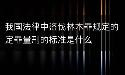 我国法律中盗伐林木罪规定的定罪量刑的标准是什么
