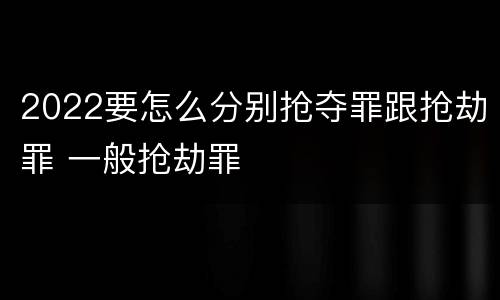 2022要怎么分别抢夺罪跟抢劫罪 一般抢劫罪