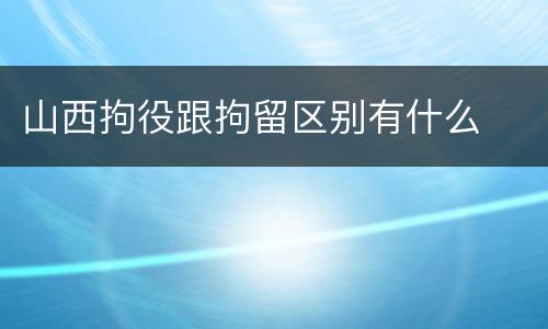 山西拘役跟拘留区别有什么