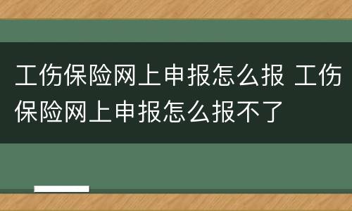 工伤保险网上申报怎么报 工伤保险网上申报怎么报不了