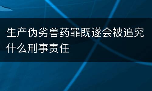 生产伪劣兽药罪既遂会被追究什么刑事责任