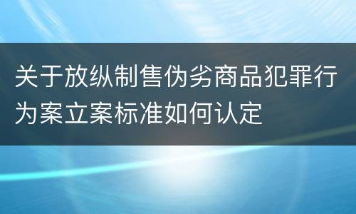 关于放纵制售伪劣商品犯罪行为案立案标准如何认定