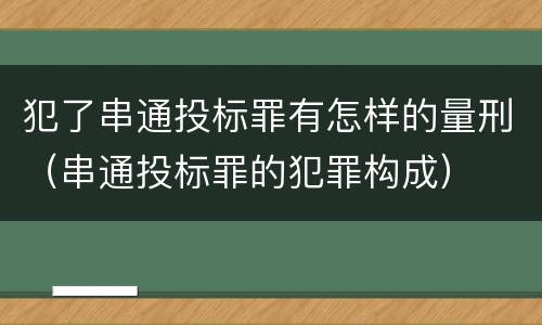 犯了串通投标罪有怎样的量刑（串通投标罪的犯罪构成）