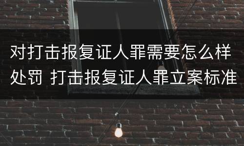 对打击报复证人罪需要怎么样处罚 打击报复证人罪立案标准