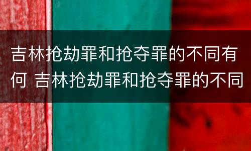 吉林抢劫罪和抢夺罪的不同有何 吉林抢劫罪和抢夺罪的不同有何区别