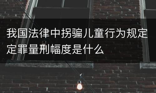 我国法律中拐骗儿童行为规定定罪量刑幅度是什么