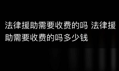 法律援助需要收费的吗 法律援助需要收费的吗多少钱